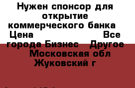 Нужен спонсор для открытие коммерческого банка › Цена ­ 200.000.000.00 - Все города Бизнес » Другое   . Московская обл.,Жуковский г.